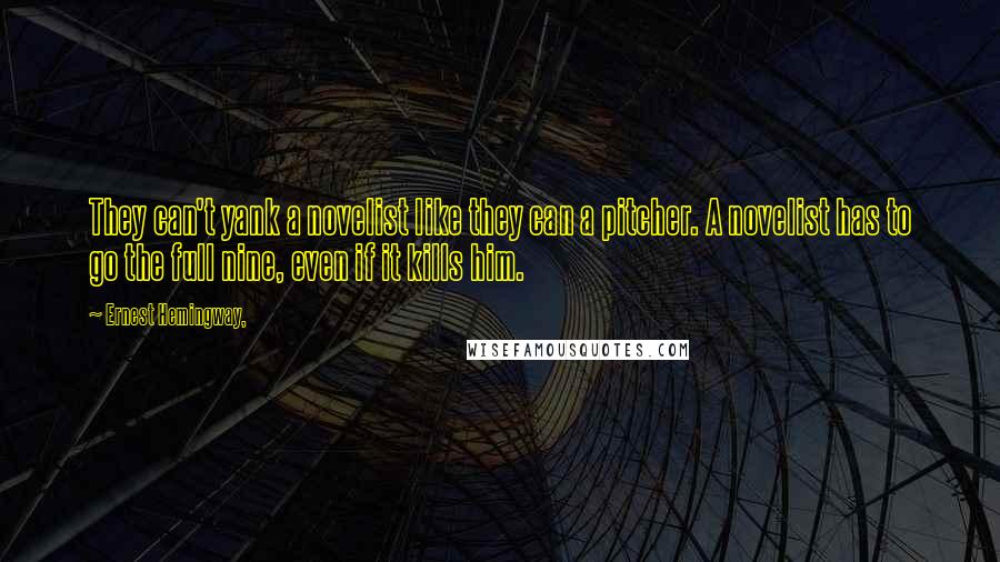 Ernest Hemingway, Quotes: They can't yank a novelist like they can a pitcher. A novelist has to go the full nine, even if it kills him.