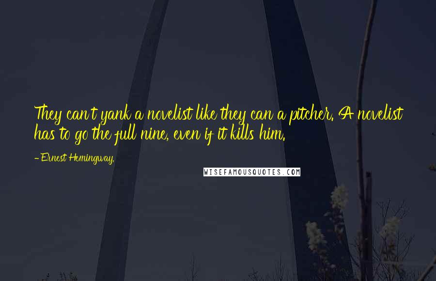 Ernest Hemingway, Quotes: They can't yank a novelist like they can a pitcher. A novelist has to go the full nine, even if it kills him.
