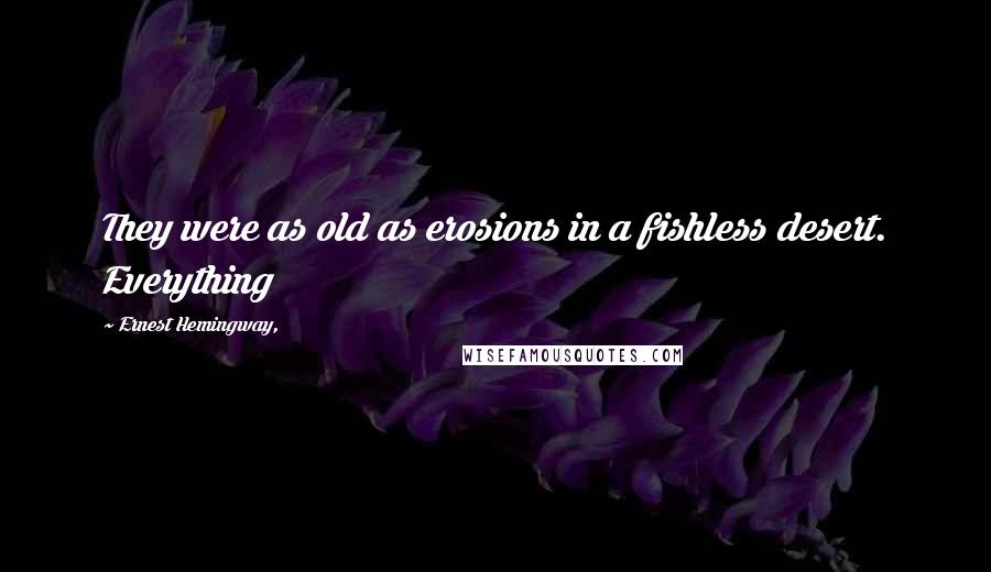 Ernest Hemingway, Quotes: They were as old as erosions in a fishless desert. Everything