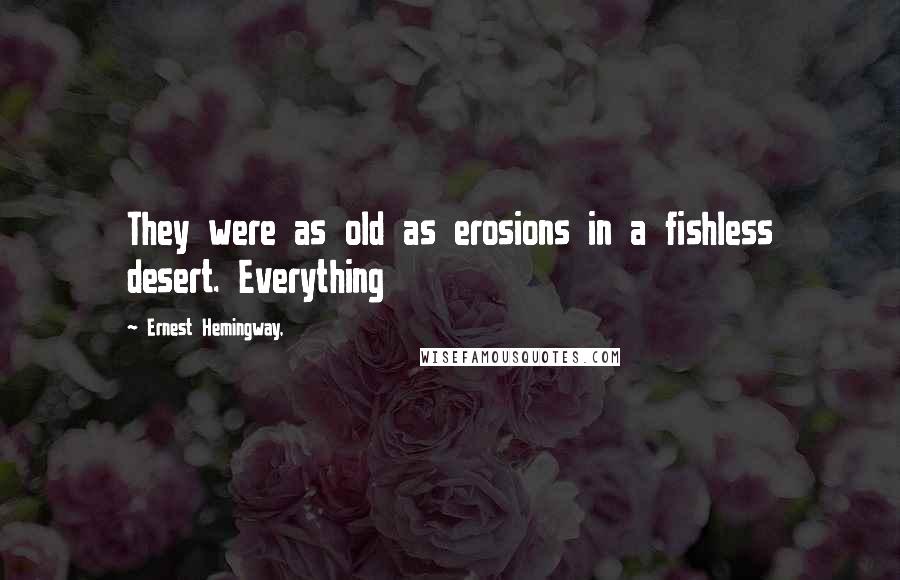 Ernest Hemingway, Quotes: They were as old as erosions in a fishless desert. Everything
