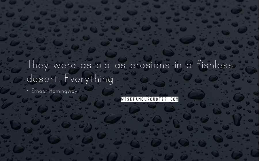 Ernest Hemingway, Quotes: They were as old as erosions in a fishless desert. Everything