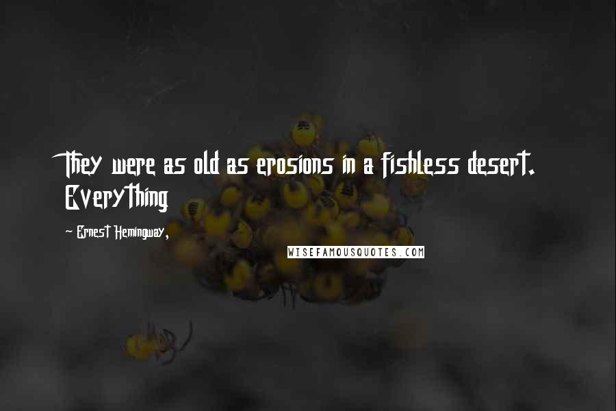 Ernest Hemingway, Quotes: They were as old as erosions in a fishless desert. Everything