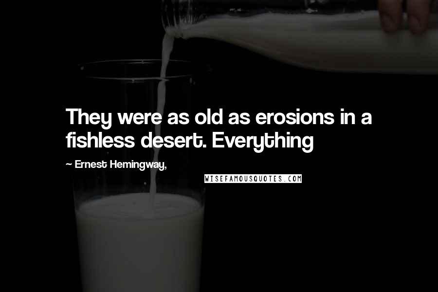Ernest Hemingway, Quotes: They were as old as erosions in a fishless desert. Everything