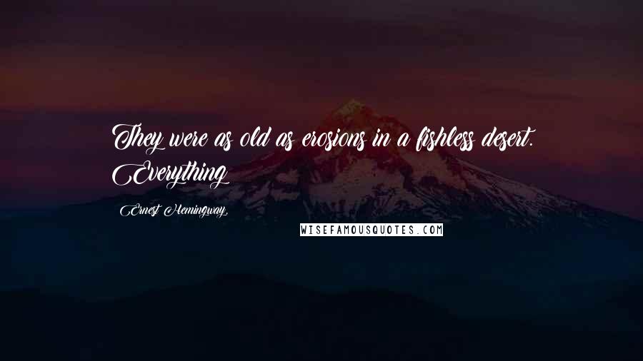 Ernest Hemingway, Quotes: They were as old as erosions in a fishless desert. Everything