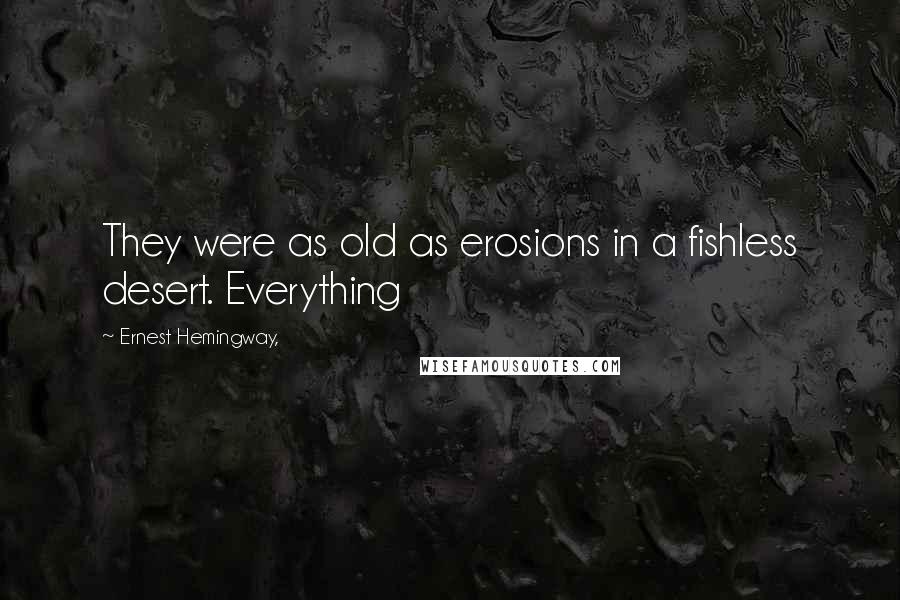 Ernest Hemingway, Quotes: They were as old as erosions in a fishless desert. Everything