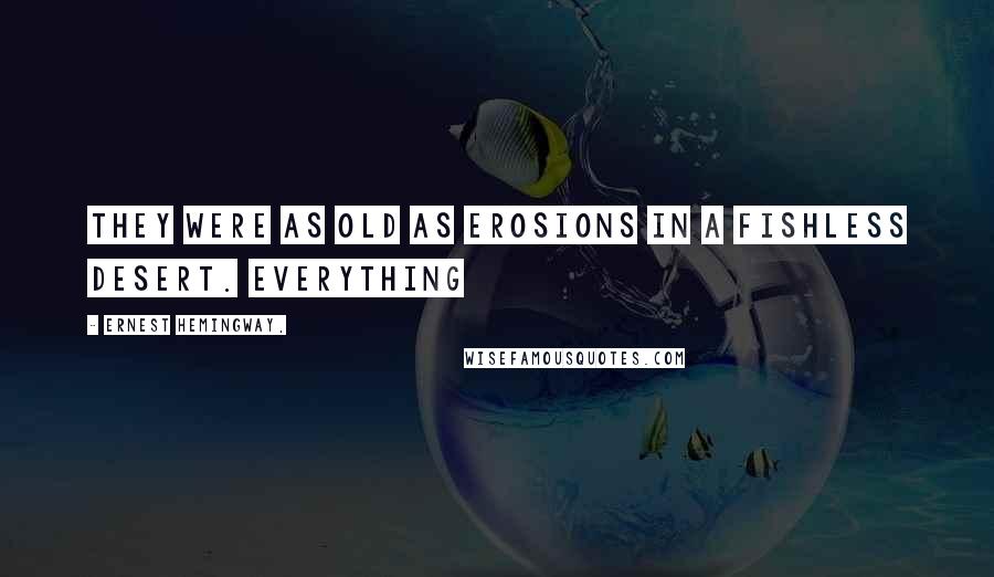 Ernest Hemingway, Quotes: They were as old as erosions in a fishless desert. Everything