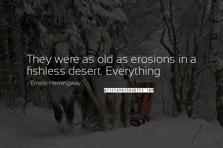 Ernest Hemingway, Quotes: They were as old as erosions in a fishless desert. Everything