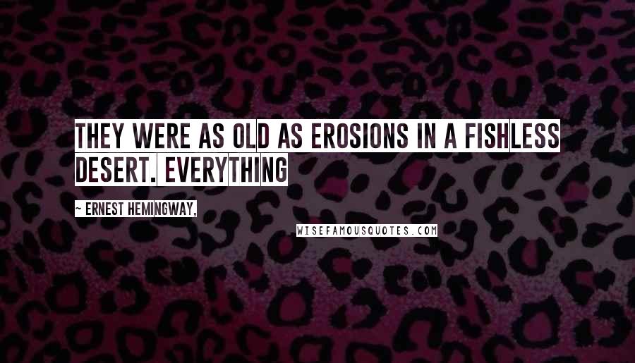 Ernest Hemingway, Quotes: They were as old as erosions in a fishless desert. Everything