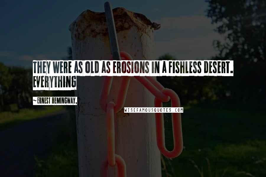 Ernest Hemingway, Quotes: They were as old as erosions in a fishless desert. Everything