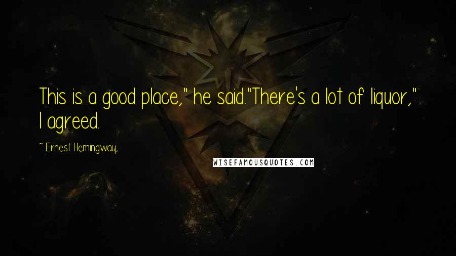 Ernest Hemingway, Quotes: This is a good place," he said."There's a lot of liquor," I agreed.