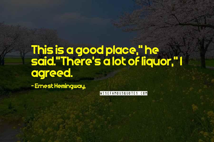 Ernest Hemingway, Quotes: This is a good place," he said."There's a lot of liquor," I agreed.