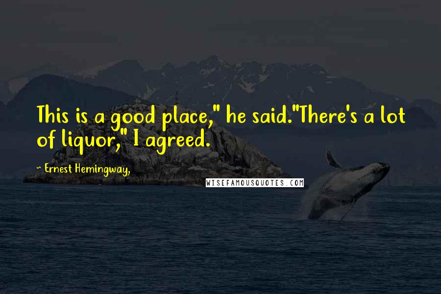 Ernest Hemingway, Quotes: This is a good place," he said."There's a lot of liquor," I agreed.