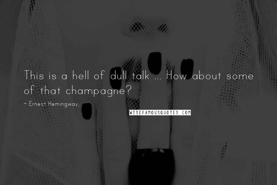 Ernest Hemingway, Quotes: This is a hell of dull talk ... How about some of that champagne?