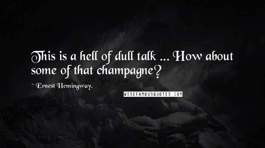 Ernest Hemingway, Quotes: This is a hell of dull talk ... How about some of that champagne?