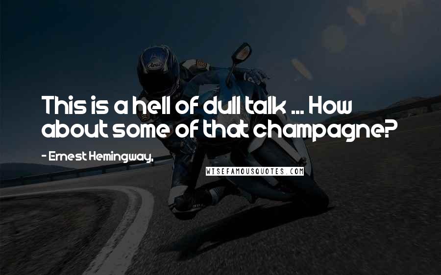 Ernest Hemingway, Quotes: This is a hell of dull talk ... How about some of that champagne?