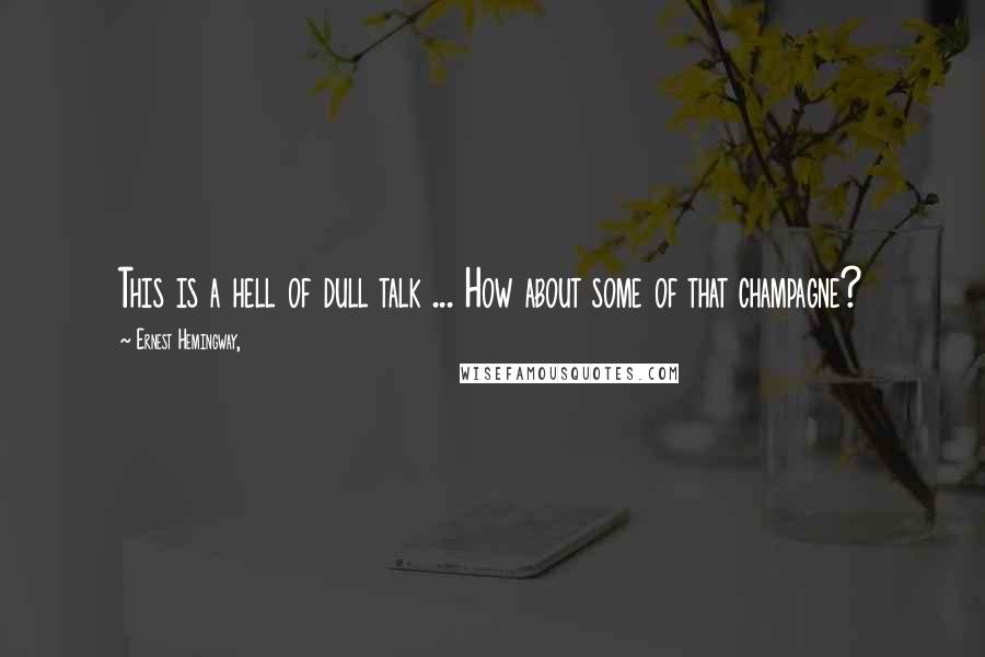 Ernest Hemingway, Quotes: This is a hell of dull talk ... How about some of that champagne?