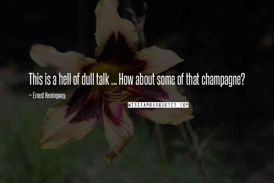 Ernest Hemingway, Quotes: This is a hell of dull talk ... How about some of that champagne?