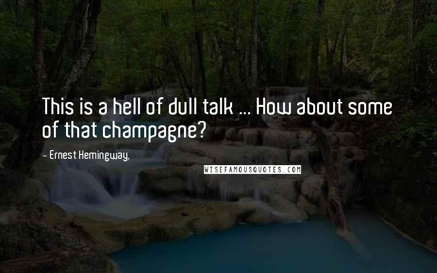 Ernest Hemingway, Quotes: This is a hell of dull talk ... How about some of that champagne?