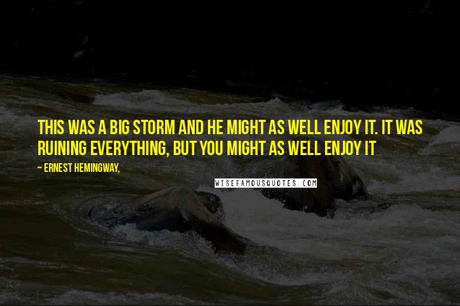 Ernest Hemingway, Quotes: This was a big storm and he might as well enjoy it. It was ruining everything, but you might as well enjoy it
