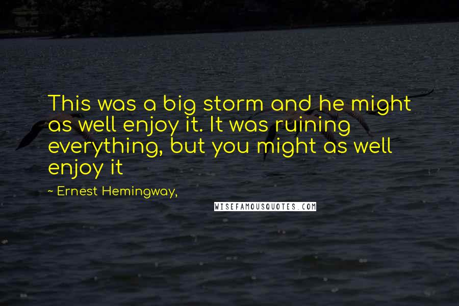 Ernest Hemingway, Quotes: This was a big storm and he might as well enjoy it. It was ruining everything, but you might as well enjoy it