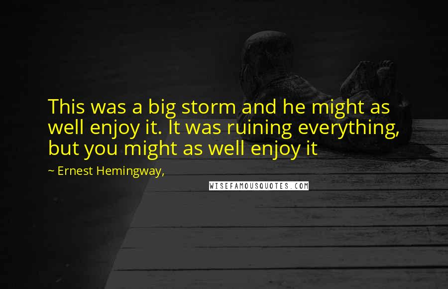 Ernest Hemingway, Quotes: This was a big storm and he might as well enjoy it. It was ruining everything, but you might as well enjoy it