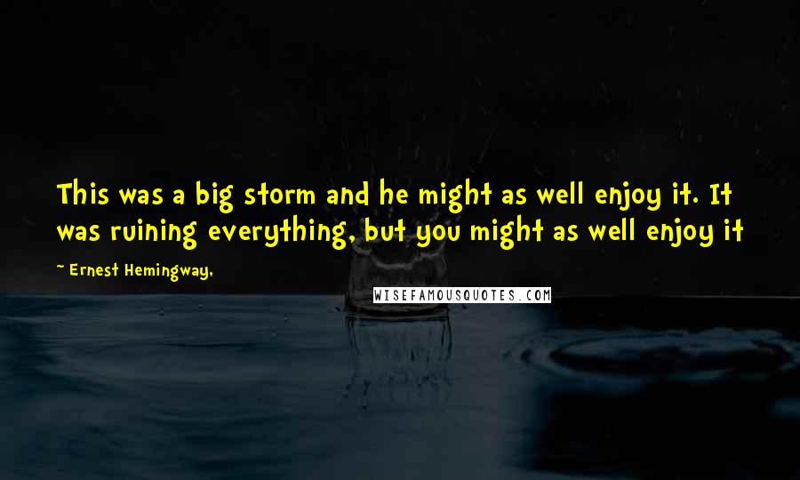 Ernest Hemingway, Quotes: This was a big storm and he might as well enjoy it. It was ruining everything, but you might as well enjoy it