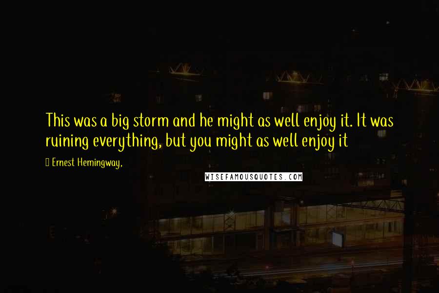 Ernest Hemingway, Quotes: This was a big storm and he might as well enjoy it. It was ruining everything, but you might as well enjoy it