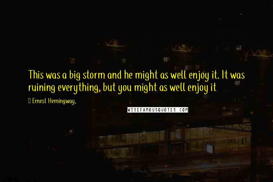 Ernest Hemingway, Quotes: This was a big storm and he might as well enjoy it. It was ruining everything, but you might as well enjoy it