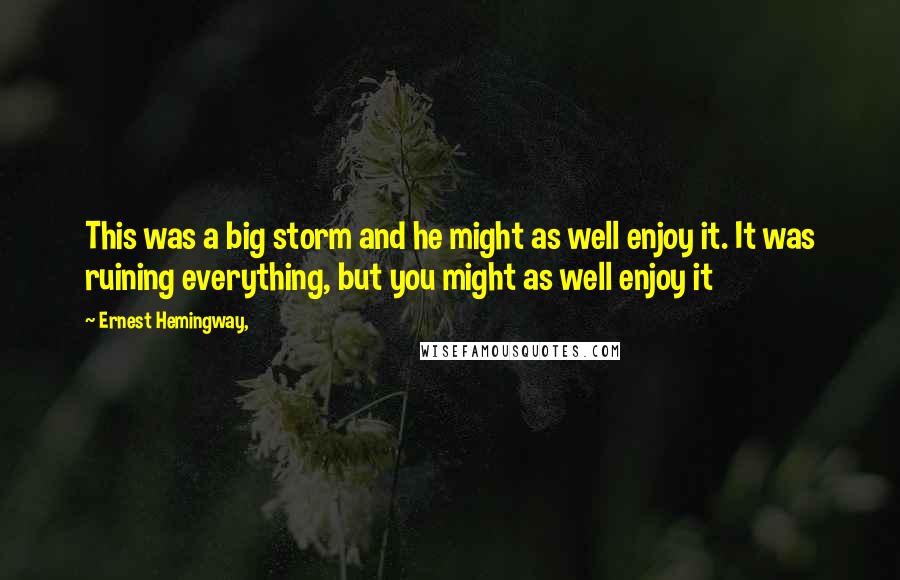 Ernest Hemingway, Quotes: This was a big storm and he might as well enjoy it. It was ruining everything, but you might as well enjoy it