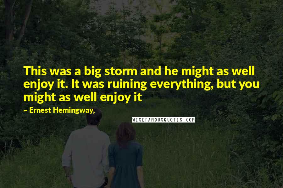 Ernest Hemingway, Quotes: This was a big storm and he might as well enjoy it. It was ruining everything, but you might as well enjoy it