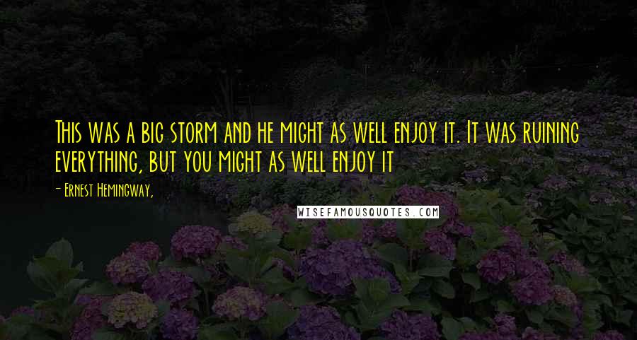 Ernest Hemingway, Quotes: This was a big storm and he might as well enjoy it. It was ruining everything, but you might as well enjoy it