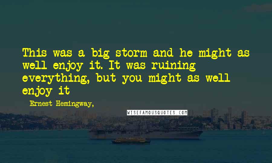 Ernest Hemingway, Quotes: This was a big storm and he might as well enjoy it. It was ruining everything, but you might as well enjoy it