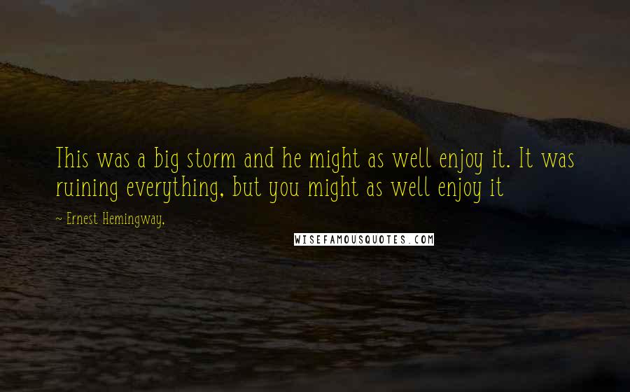 Ernest Hemingway, Quotes: This was a big storm and he might as well enjoy it. It was ruining everything, but you might as well enjoy it