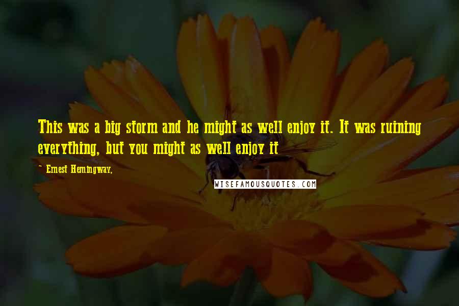 Ernest Hemingway, Quotes: This was a big storm and he might as well enjoy it. It was ruining everything, but you might as well enjoy it