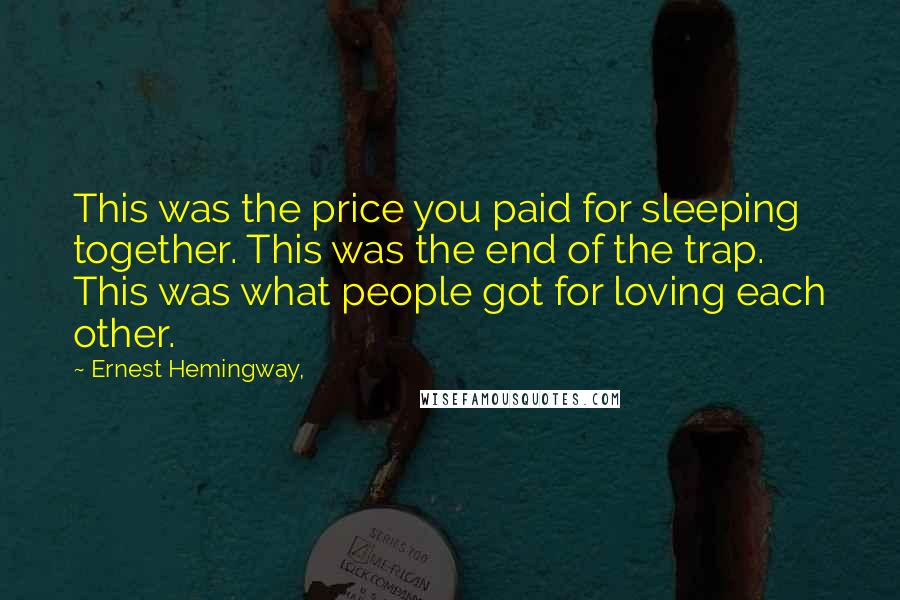 Ernest Hemingway, Quotes: This was the price you paid for sleeping together. This was the end of the trap. This was what people got for loving each other.