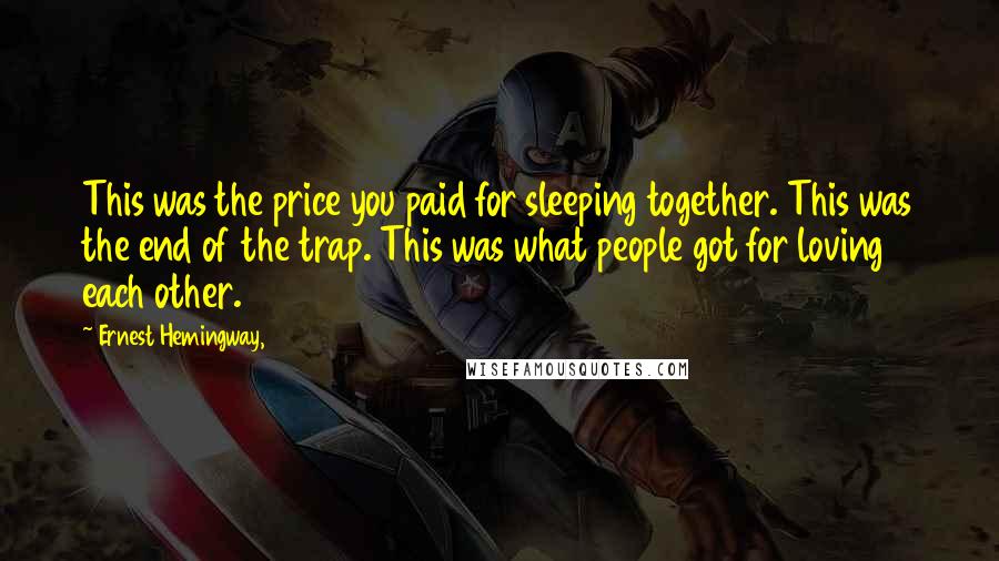 Ernest Hemingway, Quotes: This was the price you paid for sleeping together. This was the end of the trap. This was what people got for loving each other.