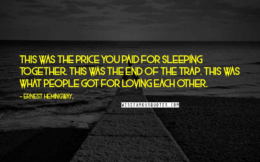 Ernest Hemingway, Quotes: This was the price you paid for sleeping together. This was the end of the trap. This was what people got for loving each other.