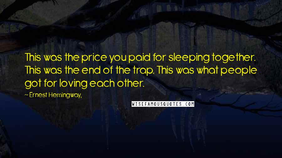 Ernest Hemingway, Quotes: This was the price you paid for sleeping together. This was the end of the trap. This was what people got for loving each other.