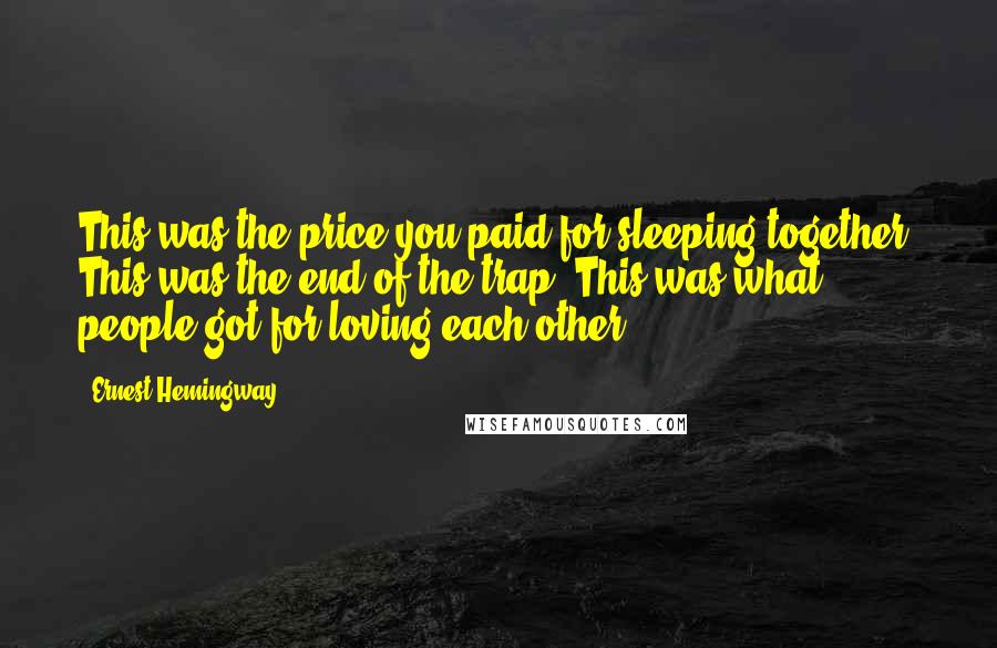 Ernest Hemingway, Quotes: This was the price you paid for sleeping together. This was the end of the trap. This was what people got for loving each other.