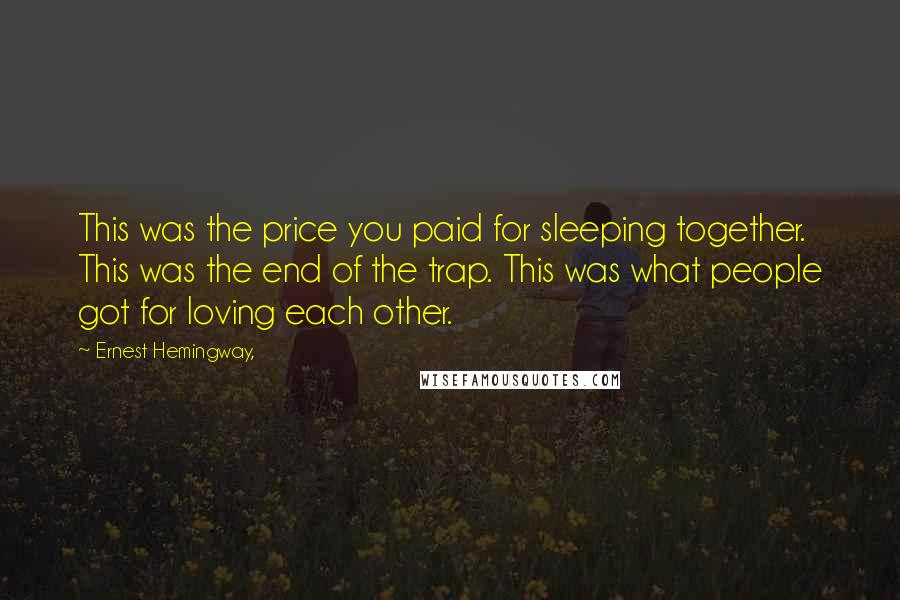 Ernest Hemingway, Quotes: This was the price you paid for sleeping together. This was the end of the trap. This was what people got for loving each other.