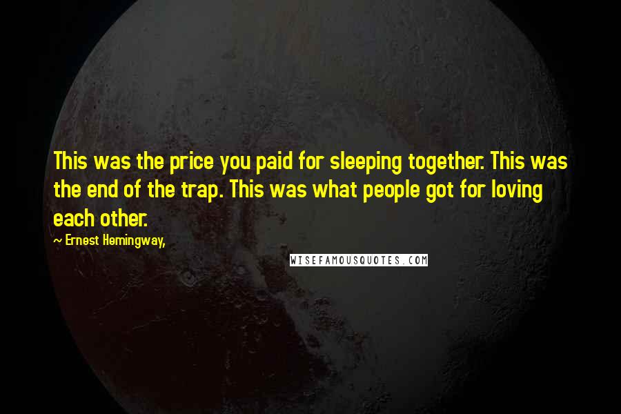 Ernest Hemingway, Quotes: This was the price you paid for sleeping together. This was the end of the trap. This was what people got for loving each other.