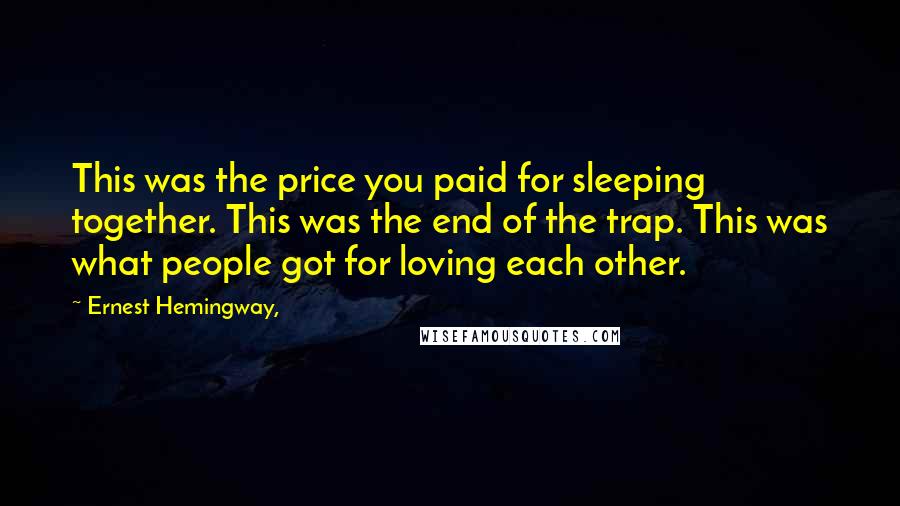 Ernest Hemingway, Quotes: This was the price you paid for sleeping together. This was the end of the trap. This was what people got for loving each other.