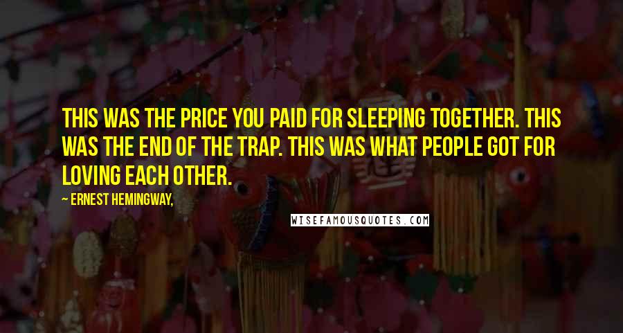 Ernest Hemingway, Quotes: This was the price you paid for sleeping together. This was the end of the trap. This was what people got for loving each other.