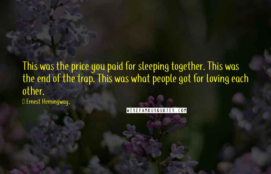 Ernest Hemingway, Quotes: This was the price you paid for sleeping together. This was the end of the trap. This was what people got for loving each other.