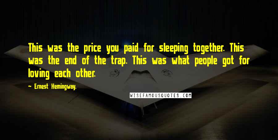 Ernest Hemingway, Quotes: This was the price you paid for sleeping together. This was the end of the trap. This was what people got for loving each other.