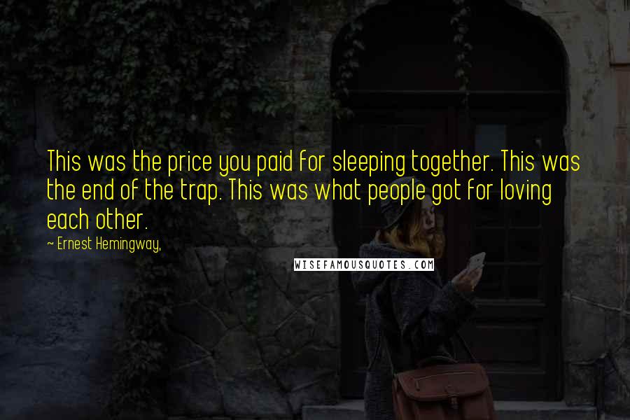 Ernest Hemingway, Quotes: This was the price you paid for sleeping together. This was the end of the trap. This was what people got for loving each other.