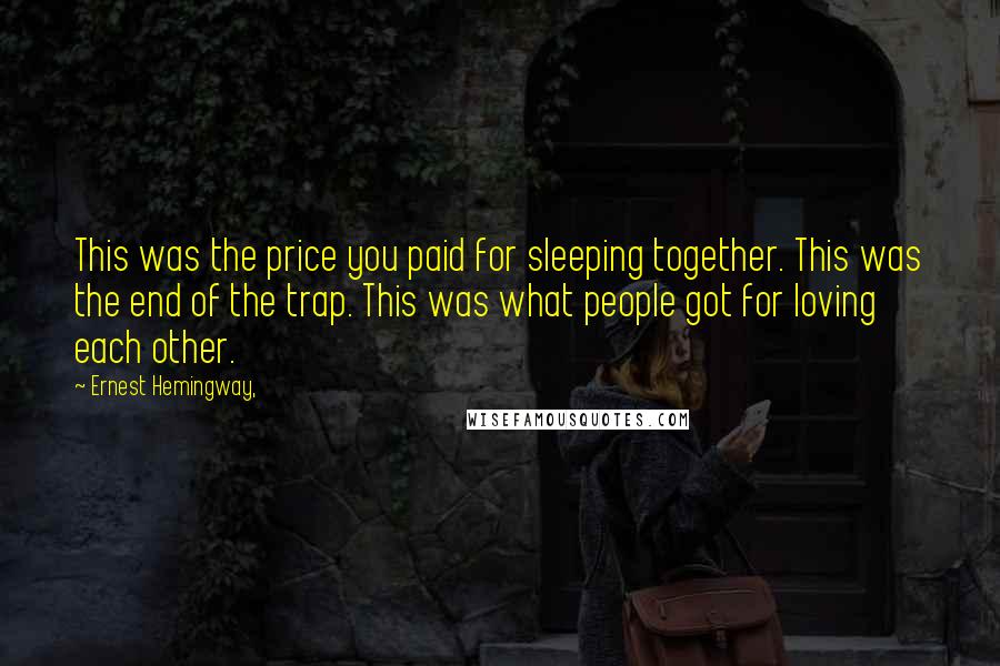 Ernest Hemingway, Quotes: This was the price you paid for sleeping together. This was the end of the trap. This was what people got for loving each other.