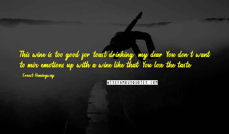 Ernest Hemingway, Quotes: This wine is too good for toast-drinking, my dear. You don't want to mix emotions up with a wine like that. You lose the taste.