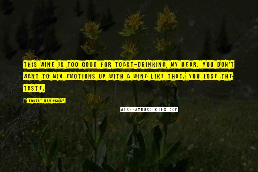 Ernest Hemingway, Quotes: This wine is too good for toast-drinking, my dear. You don't want to mix emotions up with a wine like that. You lose the taste.