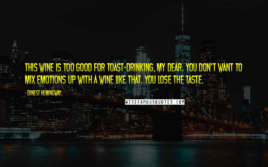 Ernest Hemingway, Quotes: This wine is too good for toast-drinking, my dear. You don't want to mix emotions up with a wine like that. You lose the taste.